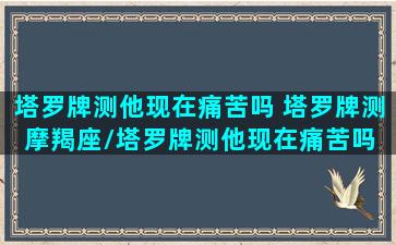 塔罗牌测他现在痛苦吗 塔罗牌测摩羯座/塔罗牌测他现在痛苦吗 塔罗牌测摩羯座-我的网站